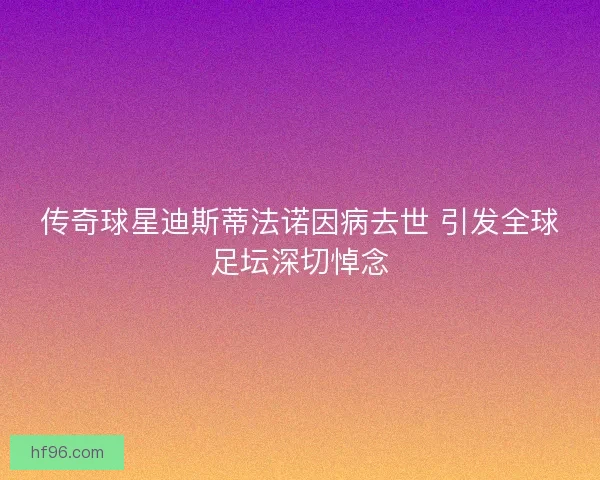 传奇球星迪斯蒂法诺因病去世 引发全球足坛深切悼念