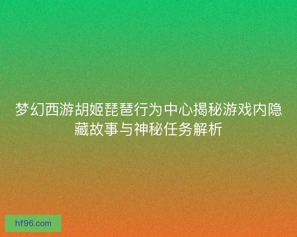 梦幻西游胡姬琵琶行为中心揭秘游戏内隐藏故事与神秘任务解析