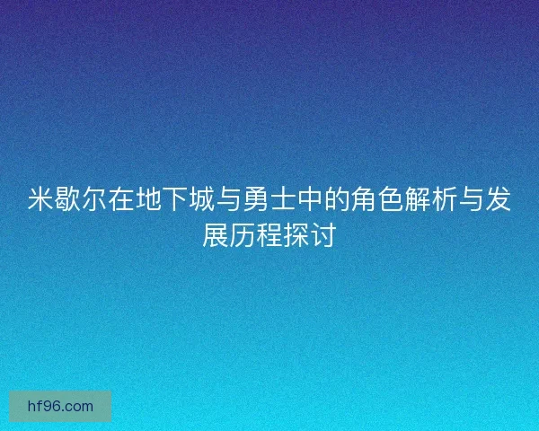 米歇尔在地下城与勇士中的角色解析与发展历程探讨