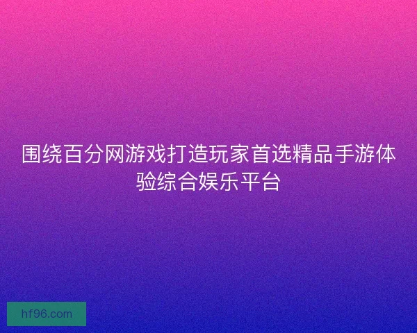 围绕百分网游戏打造玩家首选精品手游体验综合娱乐平台