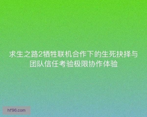 求生之路2牺牲联机合作下的生死抉择与团队信任考验极限协作体验