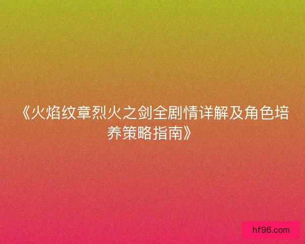 《火焰纹章烈火之剑全剧情详解及角色培养策略指南》