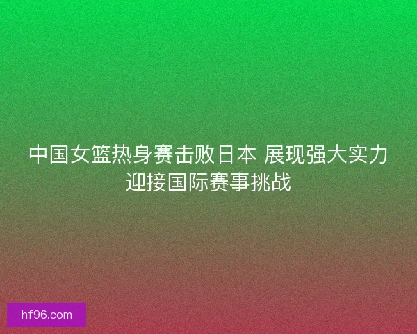 中国女篮热身赛击败日本 展现强大实力迎接国际赛事挑战