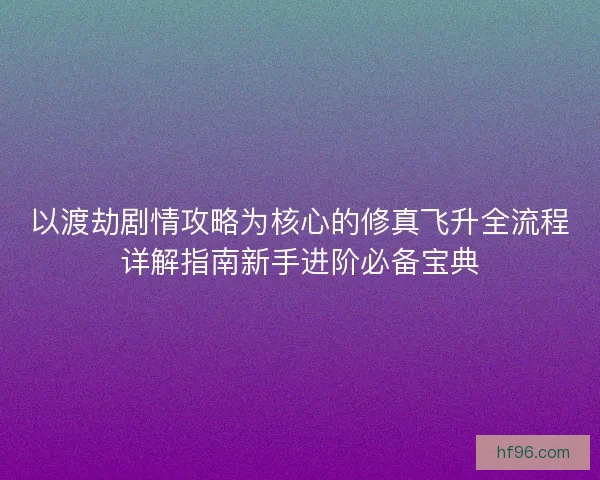 以渡劫剧情攻略为核心的修真飞升全流程详解指南新手进阶必备宝典