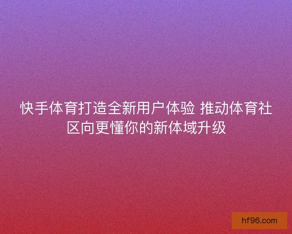 快手体育打造全新用户体验 推动体育社区向更懂你的新体域升级
