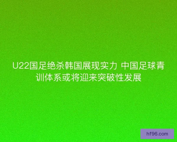 U22国足绝杀韩国展现实力 中国足球青训体系或将迎来突破性发展
