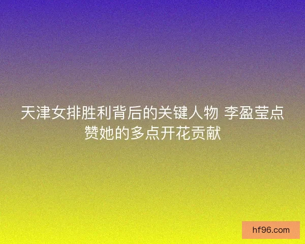 天津女排胜利背后的关键人物 李盈莹点赞她的多点开花贡献