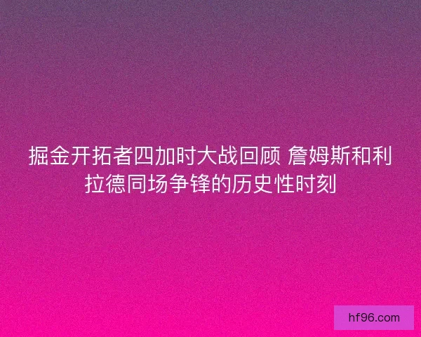 掘金开拓者四加时大战回顾 詹姆斯和利拉德同场争锋的历史性时刻