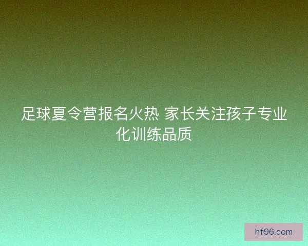 足球夏令营报名火热 家长关注孩子专业化训练品质