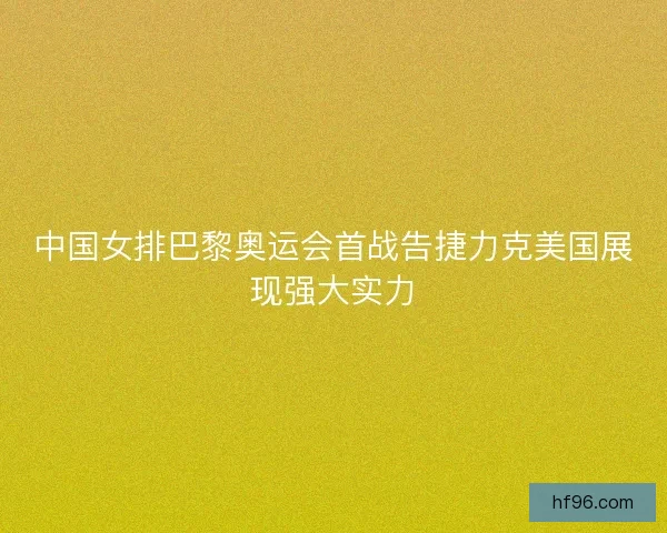 中国女排巴黎奥运会首战告捷力克美国展现强大实力