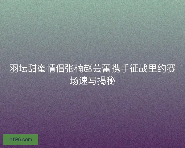 羽坛甜蜜情侣张楠赵芸蕾携手征战里约赛场速写揭秘