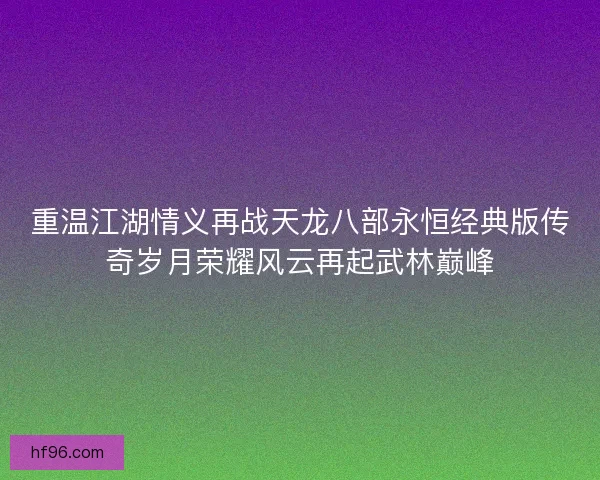 重温江湖情义再战天龙八部永恒经典版传奇岁月荣耀风云再起武林巅峰