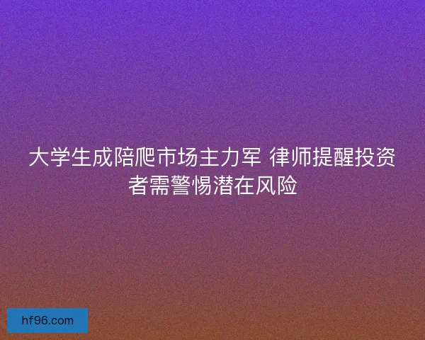 大学生成陪爬市场主力军 律师提醒投资者需警惕潜在风险