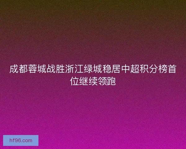 成都蓉城战胜浙江绿城稳居中超积分榜首位继续领跑