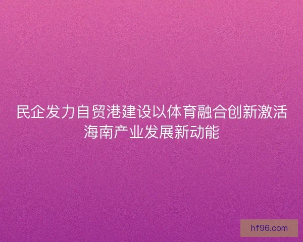 民企发力自贸港建设以体育融合创新激活海南产业发展新动能