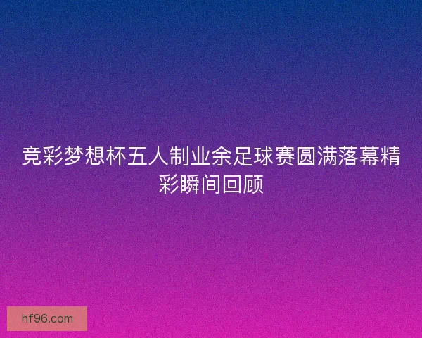 竞彩梦想杯五人制业余足球赛圆满落幕精彩瞬间回顾