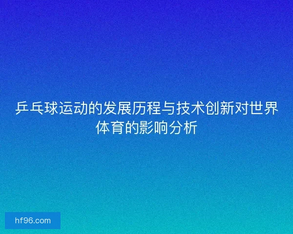 乒乓球运动的发展历程与技术创新对世界体育的影响分析