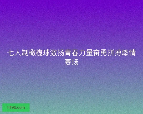 七人制橄榄球激扬青春力量奋勇拼搏燃情赛场